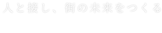 人と接し、街の未来をつくる